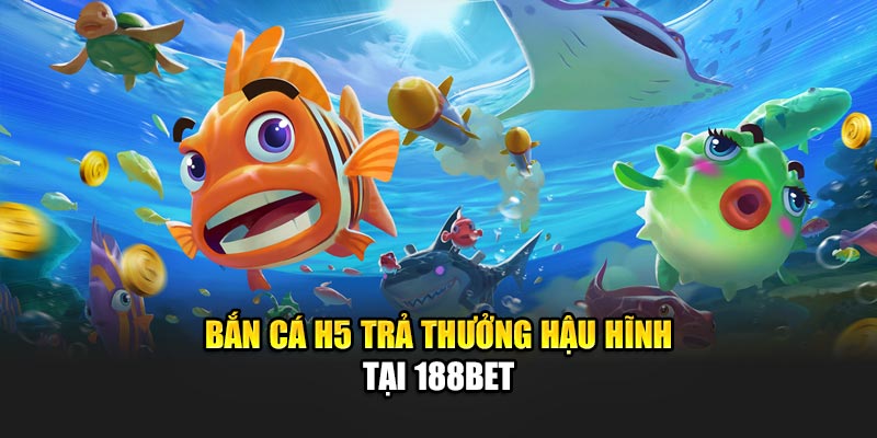 Bắn Cá H5 Đơn Giản, Thuận Tiện Trên Mọi Thiết Bị Cùng 188Bet 2 Bắn cá H5 trả thưởng hậu hĩnh tại 188Bet