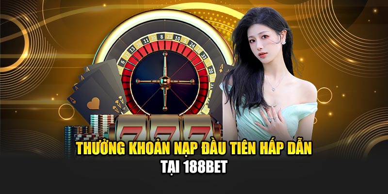 Thưởng khoản nạp đầu tiên hấp dẫn tại 188Bet